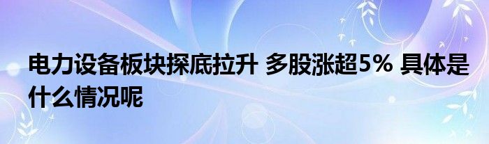 电力设备板块探底拉升 多股涨超5% 具体是什么情况呢
