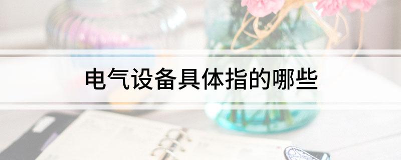 电气设备具体指的哪些