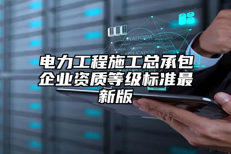 电力工程施工总承包企业资质等级标准最新版