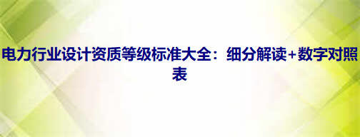 电力行业设计资质等级标准大全:细分解读+数字对照表