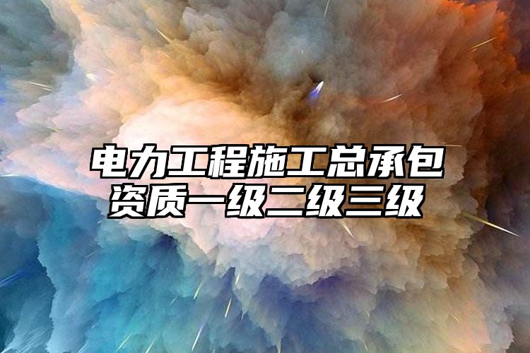 电力工程施工总承包资质一级二级三级