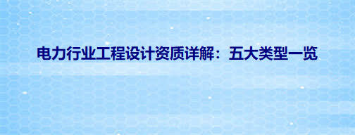 电力行业工程设计资质详解：五大类型一览
